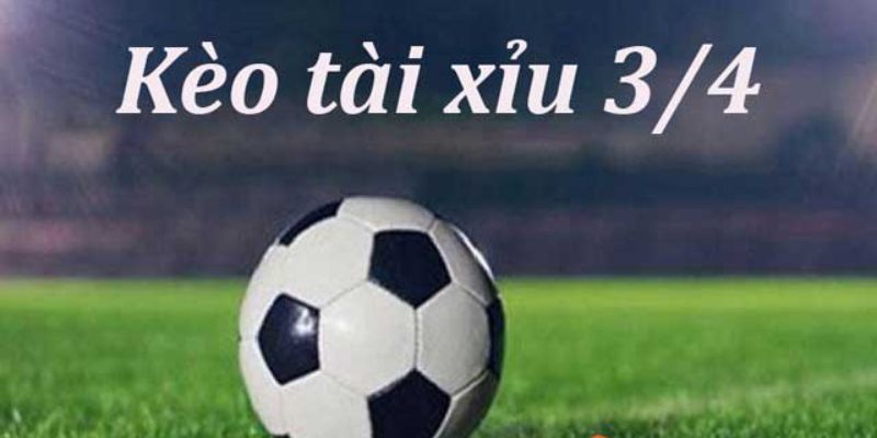 Tài xỉu 3/4 nghĩa là sao Kinh nghiệm quan trọng khi chơi kèo Tài xỉu 3/4 nghĩa là sao
